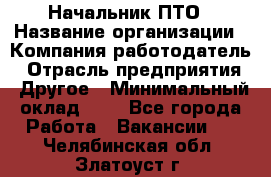 Начальник ПТО › Название организации ­ Компания-работодатель › Отрасль предприятия ­ Другое › Минимальный оклад ­ 1 - Все города Работа » Вакансии   . Челябинская обл.,Златоуст г.